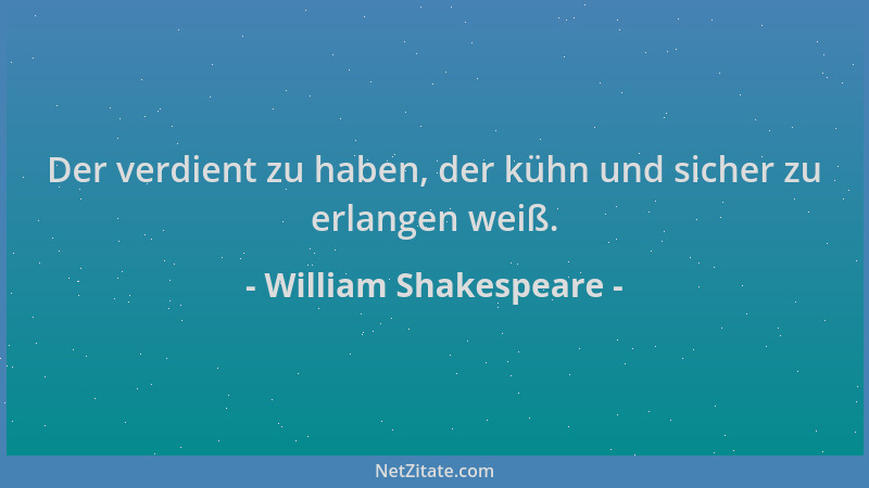 William Shakespeare - Der verdient zu haben, der kühn und sicher zu erlangen weiß....