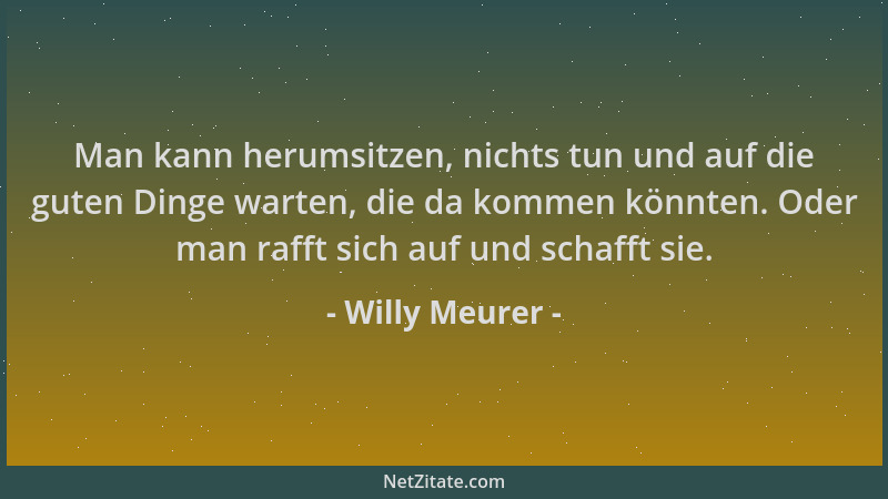 Willy Meurer - Man kann herumsitzen, nichts tun und auf die guten Dinge warten, die da kommen könnten. Oder man rafft sich...