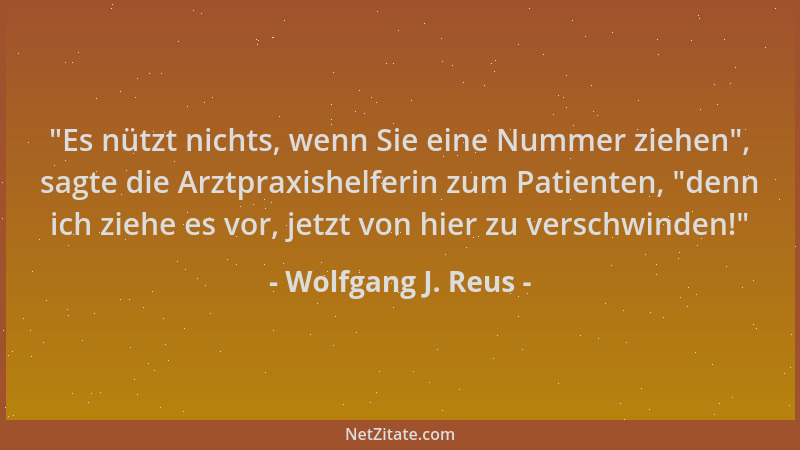 Wolfgang J. Reus -  "Es nützt nichts, wenn Sie eine Nummer ziehen ", sagte die Arztpraxishelferin zum Patienten,  "denn ich zi...