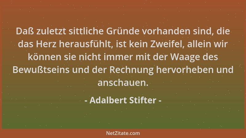 Adalbert Stifter - Daß zuletzt sittliche Gründe vorhanden sind, die das Herz herausfühlt, ist kein Zweifel, allein wir könn...