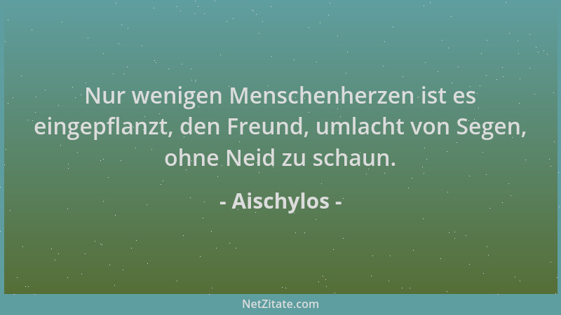 Aischylos - Nur wenigen Menschenherzen ist es eingepflanzt, den Freund, umlacht von Segen, ohne Neid zu schaun....