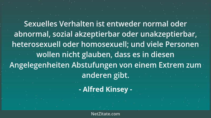 Alfred Kinsey - Sexuelles Verhalten ist entweder normal oder abnormal, sozial akzeptierbar oder unakzeptierbar, heterosexue...