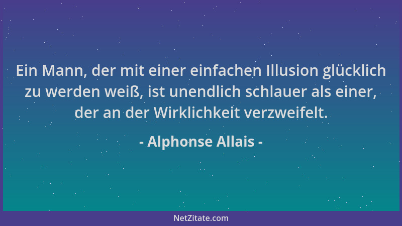 Alphonse Allais - Ein Mann, der mit einer einfachen Illusion glücklich zu werden weiß, ist unendlich schlauer als einer, de...