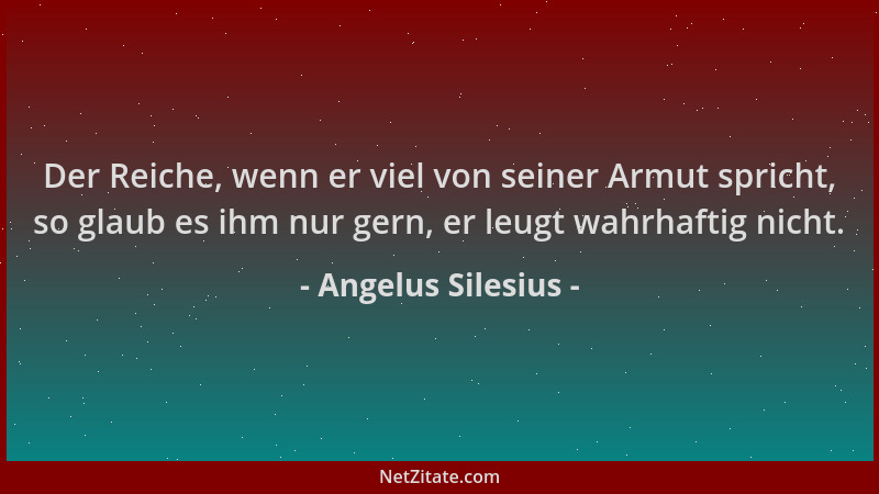 Angelus Silesius - Der Reiche, wenn er viel von seiner Armut spricht, so glaub es ihm nur gern, er leugt wahrhaftig nicht....