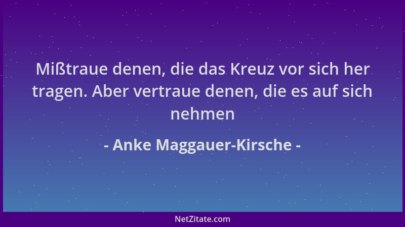 Anke Maggauer-Kirsche - Mißtraue denen, die das Kreuz vor sich her tragen. Aber vertraue denen, die es auf sich nehmen...