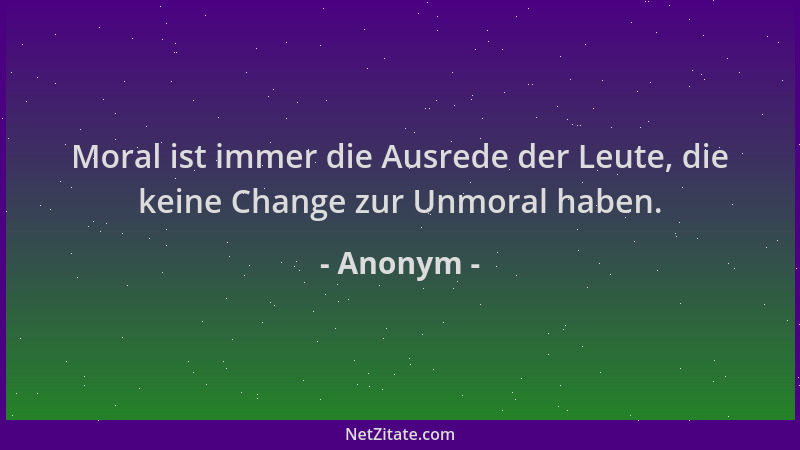 Anonym - Moral ist immer die Ausrede der Leute, die keine Change zur Unmoral haben....