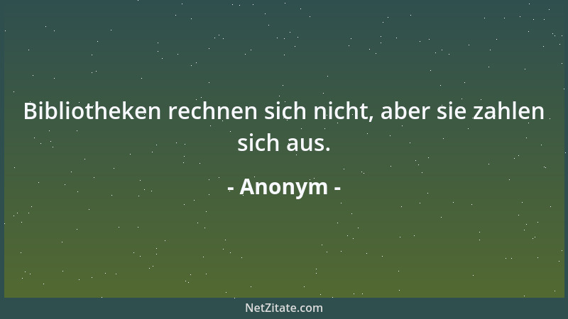 Anonym - Bibliotheken rechnen sich nicht, aber sie zahlen sich aus....
