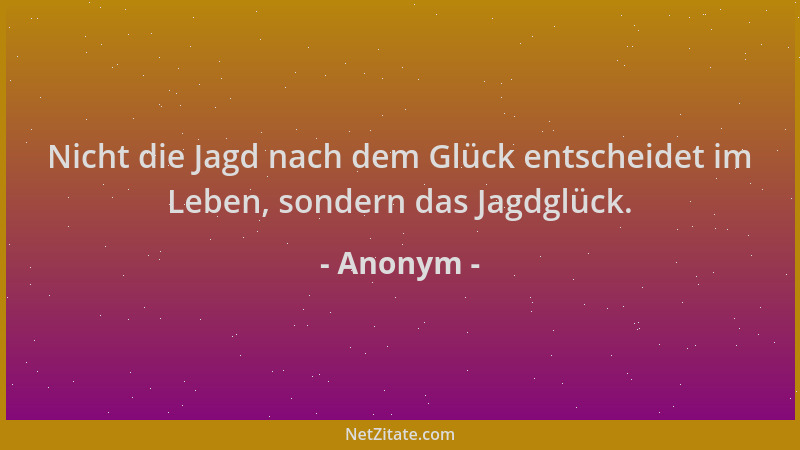 Anonym - Nicht die Jagd nach dem Glück entscheidet im Leben, sondern das Jagdglück....