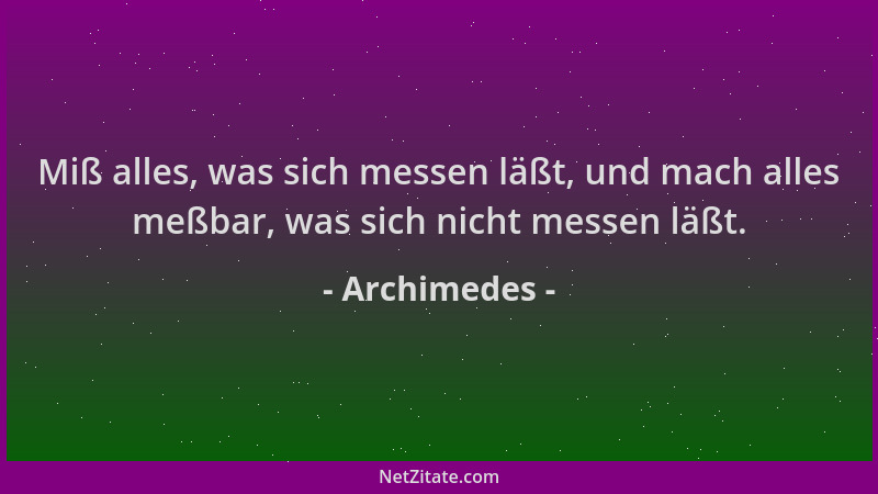 Archimedes - Miß alles, was sich messen läßt, und mach alles meßbar, was sich nicht messen läßt....
