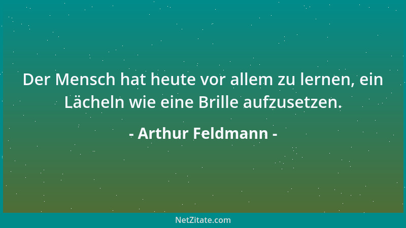 Arthur Feldmann - Der Mensch hat heute vor allem zu lernen, ein Lächeln wie eine Brille aufzusetzen....