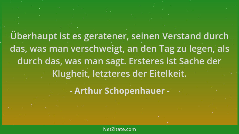 Arthur Schopenhauer - Überhaupt ist es geratener, seinen Verstand durch das, was man verschweigt, an den Tag zu legen, als...