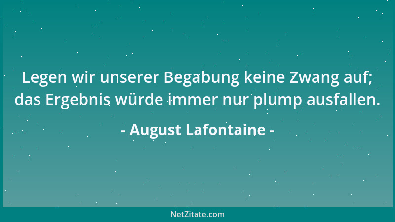 August Lafontaine - Legen wir unserer Begabung keine Zwang auf; das Ergebnis würde immer nur plump ausfallen....