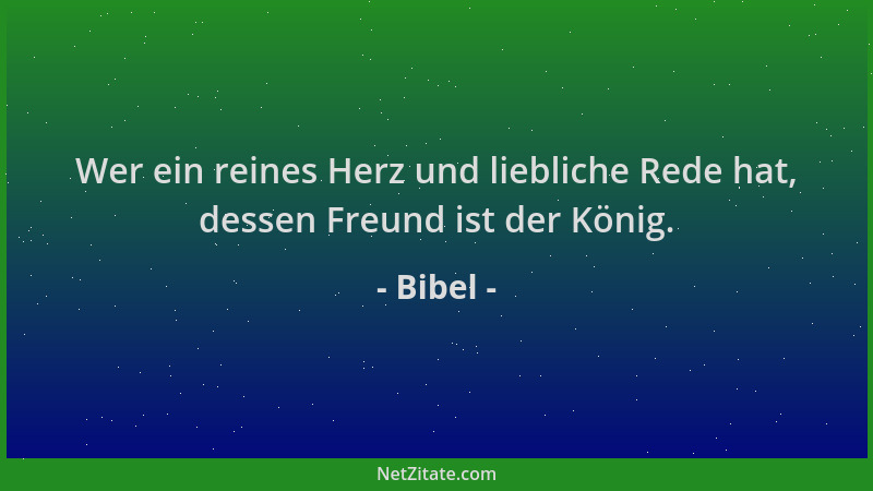 Bibel - Wer ein reines Herz und liebliche Rede hat, dessen Freund ist der König....