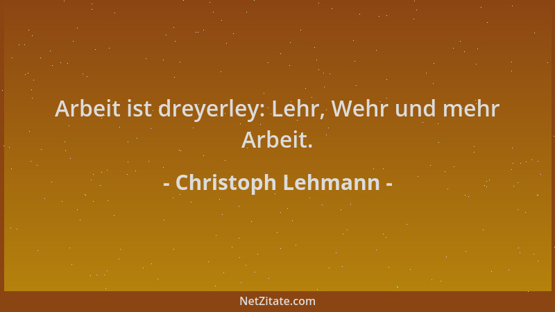 Christoph Lehmann - Arbeit ist dreyerley: Lehr, Wehr und mehr Arbeit....