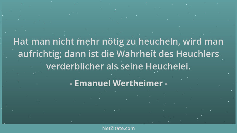 Emanuel Wertheimer - Hat man nicht mehr nötig zu heucheln, wird man aufrichtig; dann ist die Wahrheit des Heuchlers verderb...