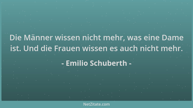 Emilio Schuberth - Die Männer wissen nicht mehr, was eine Dame ist. Und die Frauen wissen es auch nicht mehr....
