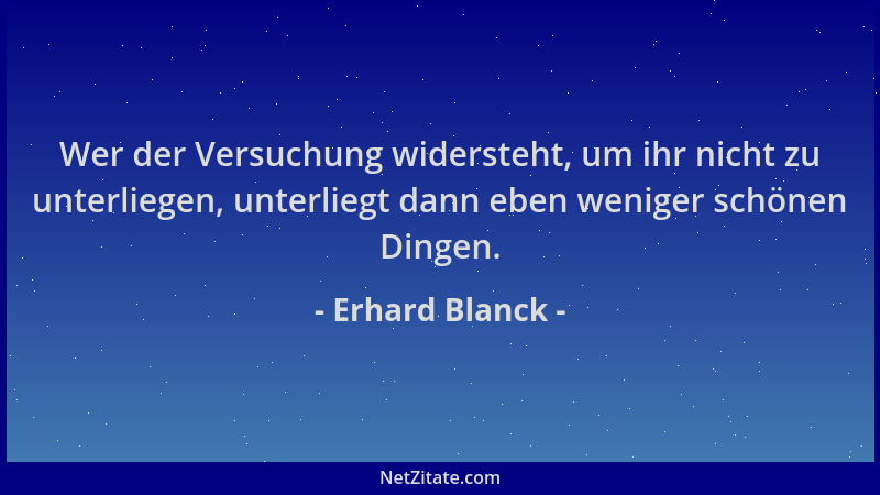 Erhard Blanck - Wer der Versuchung widersteht, um ihr nicht zu unterliegen, unterliegt dann eben weniger schönen Dingen....