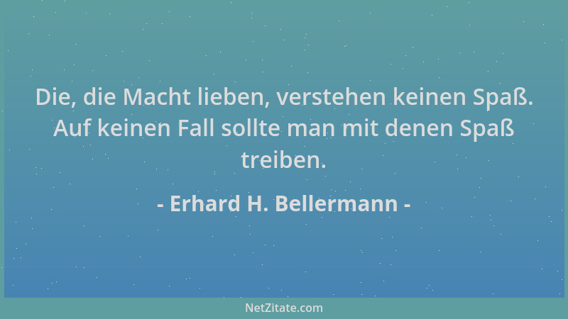Erhard H. Bellermann - Die, die Macht lieben, verstehen keinen Spaß. Auf keinen Fall sollte man mit denen Spaß treiben....