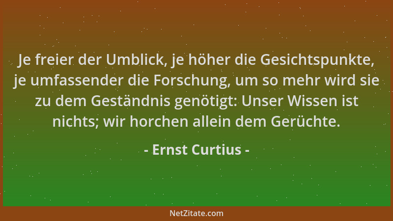 Ernst Curtius - Je freier der Umblick, je höher die Gesichtspunkte, je umfassender die Forschung, um so mehr wird sie zu de...