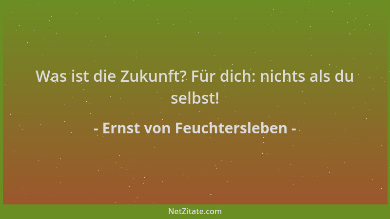 Ernst von Feuchtersleben - Was ist die Zukunft? Für dich: nichts als du selbst!...