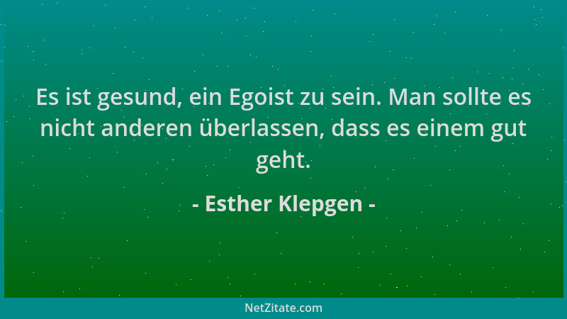 Esther Klepgen - Es ist gesund, ein Egoist zu sein. Man sollte es nicht anderen überlassen, dass es einem gut geht....