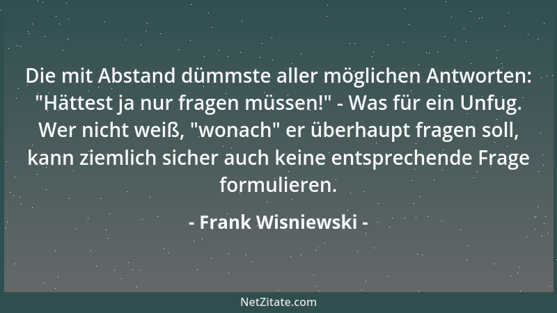 Frank Wisniewski - Die mit Abstand dümmste aller möglichen Antworten:  "Hättest ja nur fragen müssen! " - Was für ein Unfug....