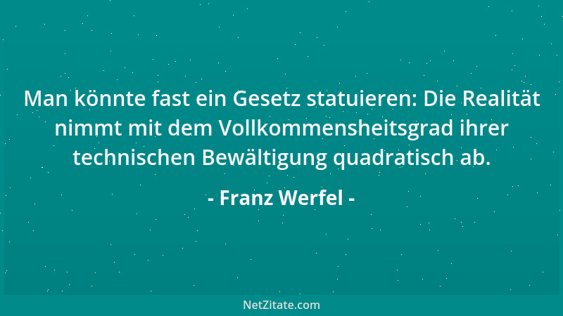 Franz Werfel - Man könnte fast ein Gesetz statuieren: Die Realität nimmt mit dem Vollkommensheitsgrad ihrer technischen Bew...
