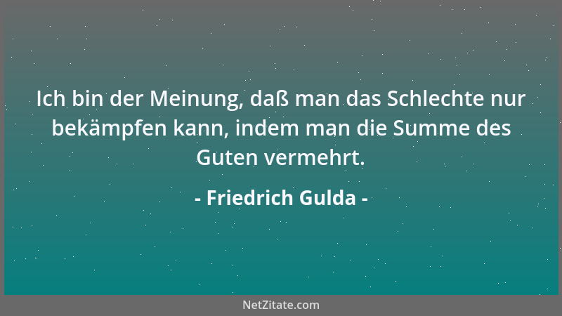 Friedrich Gulda - Ich bin der Meinung, daß man das Schlechte nur bekämpfen kann, indem man die Summe des Guten vermehrt....