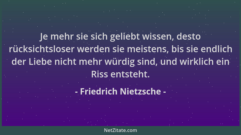 Friedrich Nietzsche - Je mehr sie sich geliebt wissen, desto rücksichtsloser werden sie meistens, bis sie endlich der Liebe...