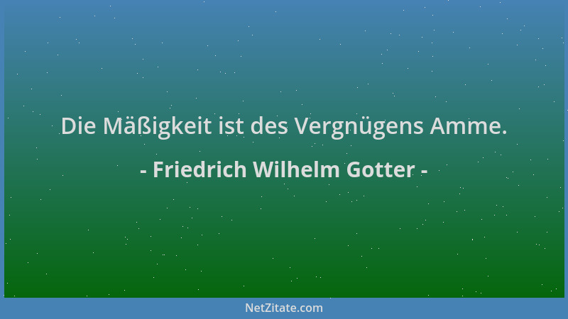 Friedrich Wilhelm Gotter - Die Mäßigkeit ist des Vergnügens Amme....