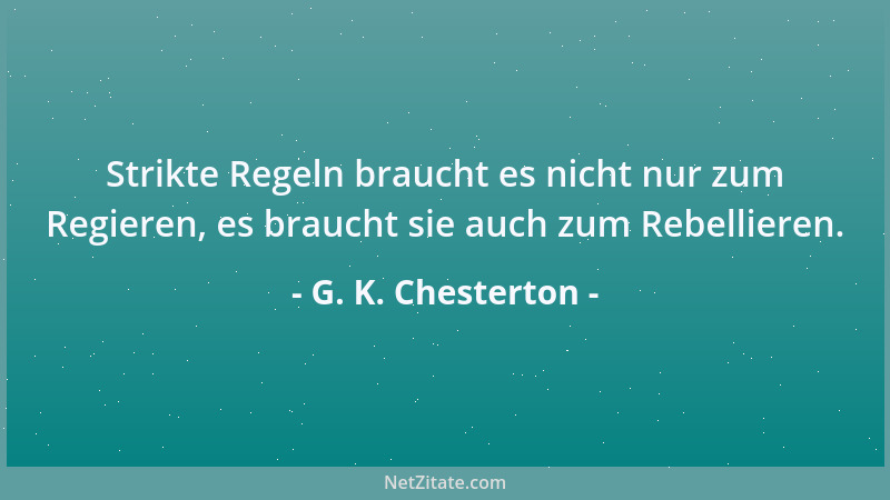G. K. Chesterton - Strikte Regeln braucht es nicht nur zum Regieren, es braucht sie auch zum Rebellieren....