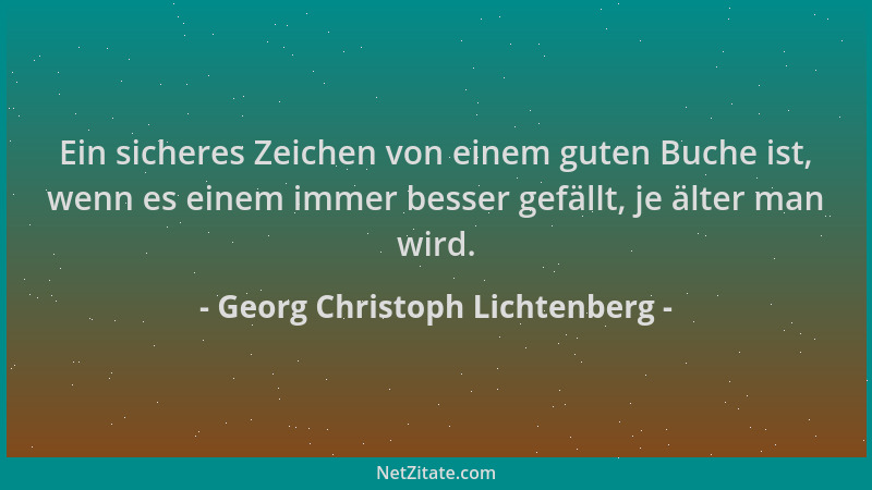 Georg Christoph Lichtenberg - Ein sicheres Zeichen von einem guten Buche ist, wenn es einem immer besser gefällt, je älter...