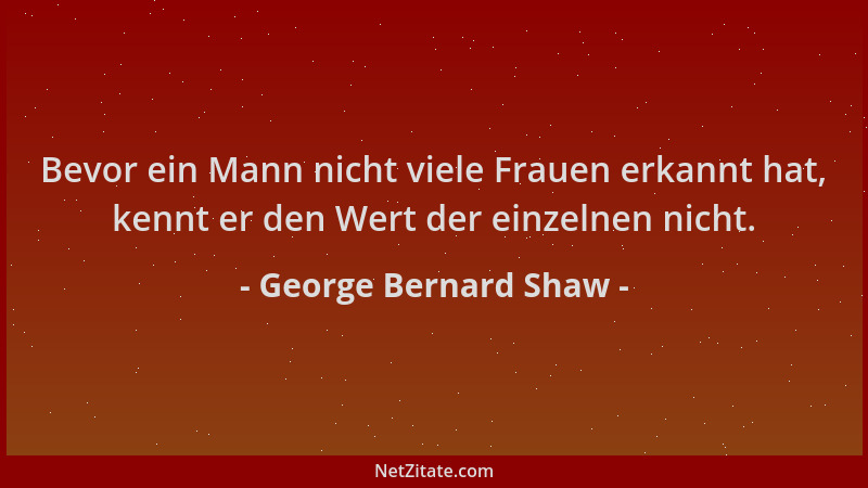 George Bernard Shaw - Bevor ein Mann nicht viele Frauen erkannt hat, kennt er den Wert der einzelnen nicht....