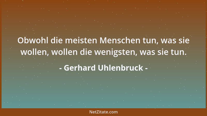 Gerhard Uhlenbruck - Obwohl die meisten Menschen tun, was sie wollen, wollen die wenigsten, was sie tun....