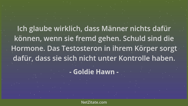 Goldie Hawn - Ich glaube wirklich, dass Männer nichts dafür können, wenn sie fremd gehen. Schuld sind die Hormone. Das Test...