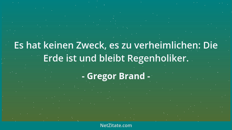 Gregor Brand - Es hat keinen Zweck, es zu verheimlichen: Die Erde ist und bleibt Regenholiker....