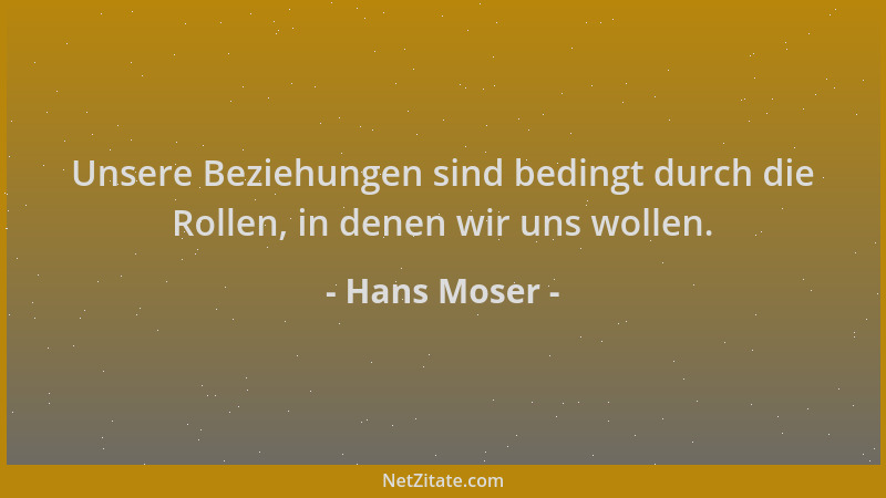 Hans Moser - Unsere Beziehungen sind bedingt durch die Rollen, in denen wir uns wollen....