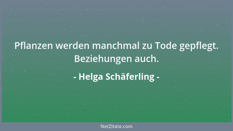 Helga Schäferling - Pflanzen werden manchmal zu Tode gepflegt. Beziehungen auch....