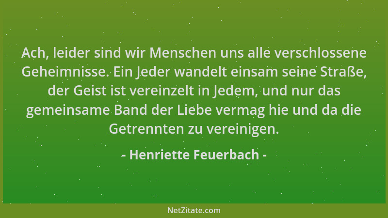 Henriette Feuerbach - Ach, leider sind wir Menschen uns alle verschlossene Geheimnisse. Ein Jeder wandelt einsam seine Stra...