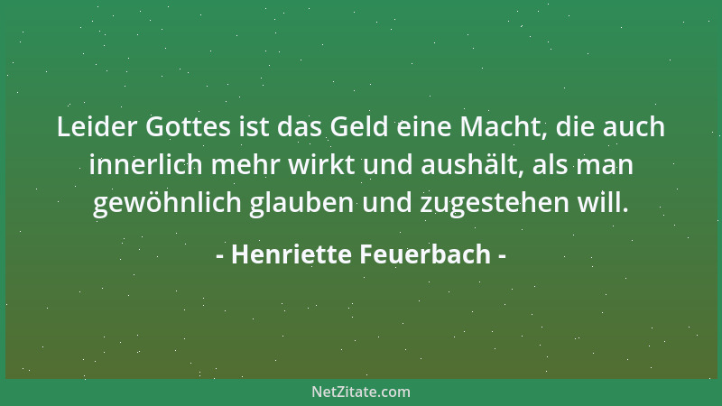 Henriette Feuerbach - Leider Gottes ist das Geld eine Macht, die auch innerlich mehr wirkt und aushält, als man gewöhnlich...