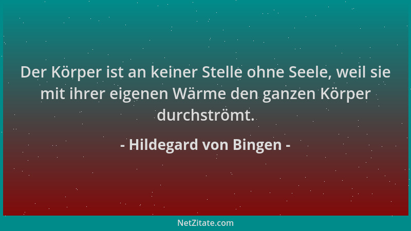 Hildegard von Bingen - Der Körper ist an keiner Stelle ohne Seele, weil sie mit ihrer eigenen Wärme den ganzen Körper durch...