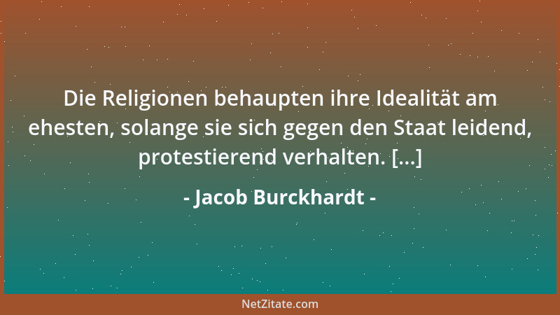 Jacob Burckhardt - Die Religionen behaupten ihre Idealität am ehesten, solange sie sich gegen den Staat leidend, protestier...