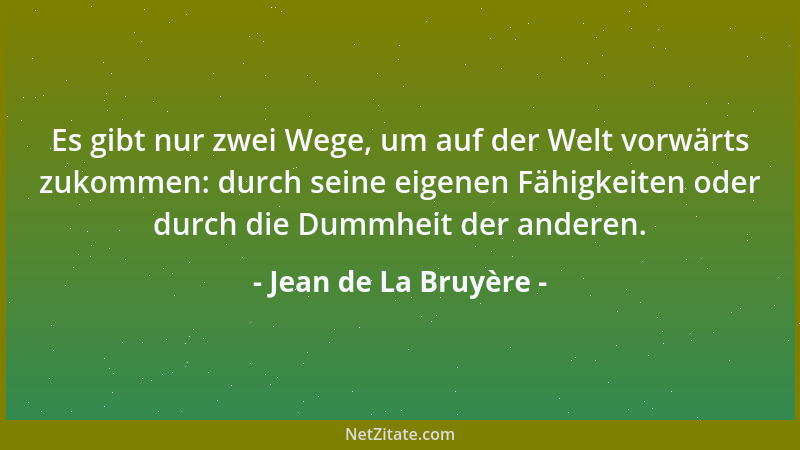 Jean de La Bruyère - Es gibt nur zwei Wege, um auf der Welt vorwärts zukommen: durch seine eigenen Fähigkeiten oder durch d...