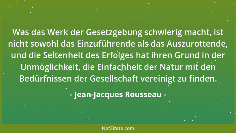 Jean-Jacques Rousseau - Was das Werk der Gesetzgebung schwierig macht, ist nicht sowohl das Einzuführende als das Auszurott...