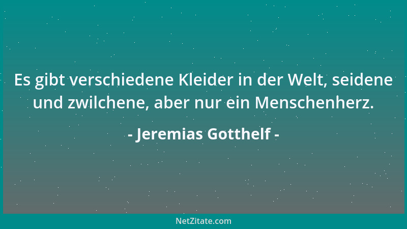 Jeremias Gotthelf - Es gibt verschiedene Kleider in der Welt, seidene und zwilchene, aber nur ein Menschenherz....