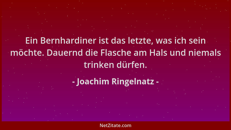 Joachim Ringelnatz - Ein Bernhardiner ist das letzte, was ich sein möchte. Dauernd die Flasche am Hals und niemals trinken...