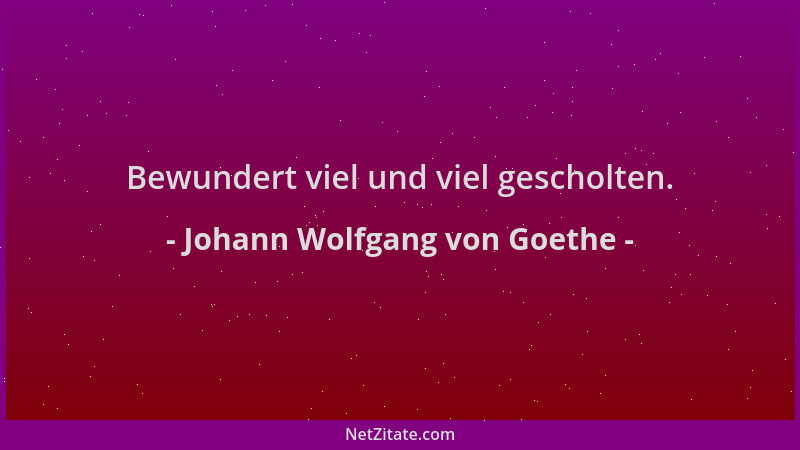 Johann Wolfgang von Goethe - Bewundert viel und viel gescholten....