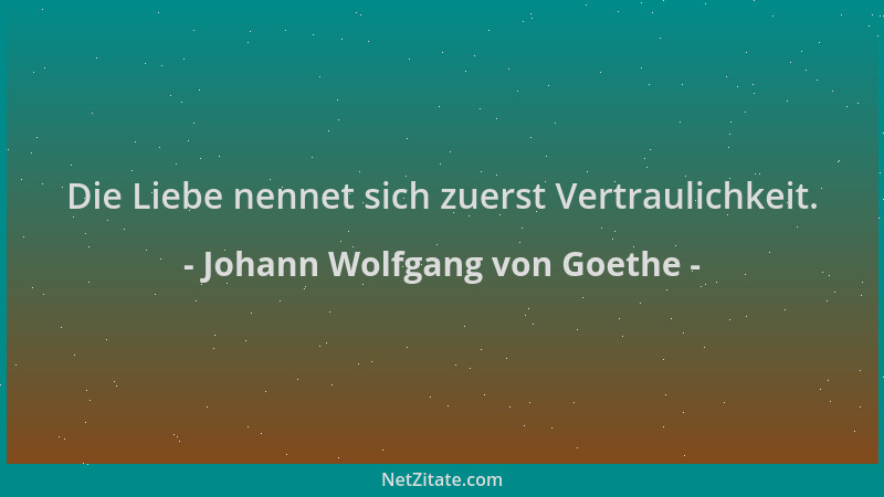 Johann Wolfgang von Goethe - Die Liebe nennet sich zuerst Vertraulichkeit....