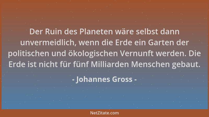 Johannes Gross - Der Ruin des Planeten wäre selbst dann unvermeidlich, wenn die Erde ein Garten der politischen und ökologi...