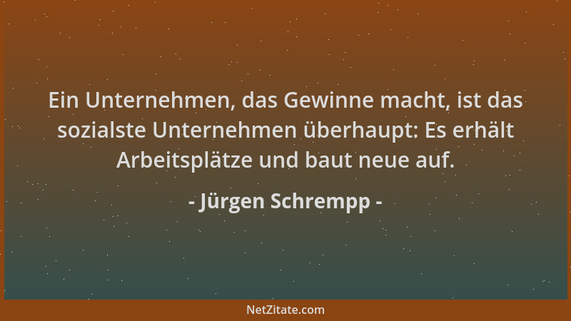 Jürgen Schrempp - Ein Unternehmen, das Gewinne macht, ist das sozialste Unternehmen überhaupt: Es erhält Arbeitsplätze und...